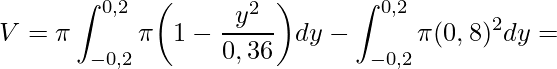 \displaystyle V=\pi\int_{-0,2}^{0,2}\pi\bigg(1-\frac{y^{2}}{0,36}\bigg)dy-\int_{-0,2}^{0,2}\pi (0,8)^{2}dy=