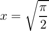 \displaystyle x=\sqrt{\frac{\pi }{2}}