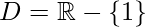 D=\mathbb{R} - \{1\}