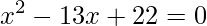 \displaystyle x^{2}-13x+22=0