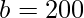 b=200 