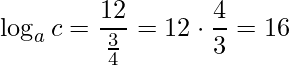 \displaystyle \log_{a}c=\frac{12}{\frac{3}{4}}=12\cdot \frac{4}{3}=16