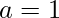 a=1