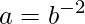 \displaystyle a=b^{-2}