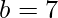 b=7