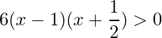\displaystyle 6(x-1)(x+\frac{1}{2})>0