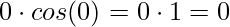 \displaystyle 0\cdot cos(0)=0\cdot 1=0