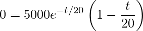 \displaystyle 0=5000e^{-t/20}\left(1-\frac{t}{20}\right)