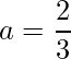 \displaystyle a=\frac{2}{3}