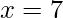 \displaystyle x=7 
