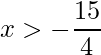 \displaystyle x>-\frac{15}{4} 