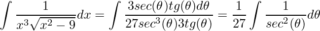 \displaystyle \int\frac{1}{x^{3}\sqrt{x^{2}-9}}dx=\int\frac{3sec(\theta )tg(\theta )d\theta}{27sec^{3}(\theta )3tg(\theta )}=\frac{1}{27}\int\frac{1}{sec^{2}(\theta )}d\theta