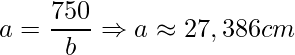 \displaystyle a=\frac{750}{b}\Rightarrow a \approx 27,386 cm