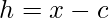 h=x-c