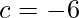 c=-6