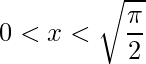 \displaystyle 0<x<\sqrt{\frac{\pi }{2}}