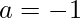 a=-1