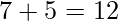 \displaystyle 7+5=12