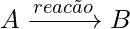 A\xrightarrow{reac\tilde{a}o}B