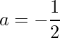 \displaystyle a=-\frac{1}{2}
