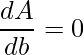 \displaystyle \frac{dA}{db}=0