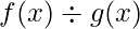  f(x) \div g(x) 