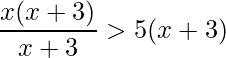 \displaystyle\frac{x(x+3)}{x+3}>5(x+3) 