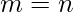 m = n