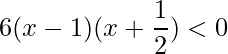 \displaystyle 6(x-1)(x+\frac{1}{2})<0