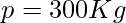 p=300 Kg