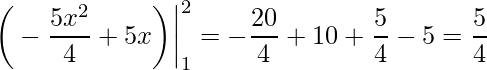 \displaystyle \bigg(-\frac{5x^{2}}{4}+5x\bigg)\bigg|^{2}_{1}=-\frac{20}{4}+10+\frac{5}{4}-5=\frac{5}{4}