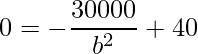 \displaystyle 0=-\frac{30000}{b^{2}}+40