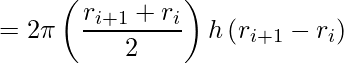 \displaystyle =2\pi\left( \frac{r_{i+1}+r_{i}}{2}\right)h\left( r_{i+1}-r_{i}\right)