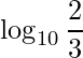 \displaystyle \log_{10}\frac{2}{3}