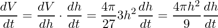 \displaystyle \frac{dV}{dt}=\frac{dV}{dh}\cdot \frac{dh}{dt}=\frac{4\pi}{27}3h^{2}\frac{dh}{dt}=\frac{4\pi h^{2}}{9}\frac{dh}{dt}