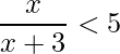 \displaystyle\frac{x}{x+3}<5 