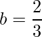 \displaystyle b=\frac{2}{3}