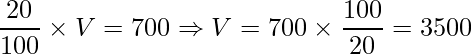 \displaystyle \frac{20}{100}\times V=700 \Rightarrow V=700\times\frac{100}{20}=3500