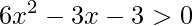 6x^{2}-3x-3>0