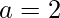 a=2