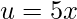 u=5x