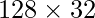 \displaystyle 128 \times 32