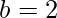 b=2