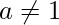 a\neq 1