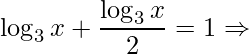 \displaystyle \log_{3}x+\frac{\log_{3}x}{2}=1\Rightarrow