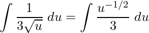 \displaystyle \int \frac{1}{3\sqrt{u}}\;du=\int \frac{u^{-1/2}}{3}\;du