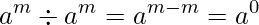  a^m \div a^m = a^{m - m} = a^0 