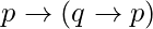 p \rightarrow (q\rightarrow p)