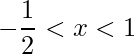 \displaystyle -\frac{1}{2}<x<1
