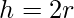 h=2r